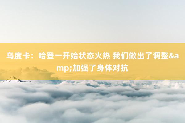 乌度卡：哈登一开始状态火热 我们做出了调整&加强了身体对抗