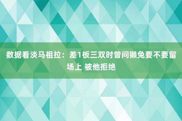 数据看淡马祖拉：差1板三双时曾问獭兔要不要留场上 被他拒绝