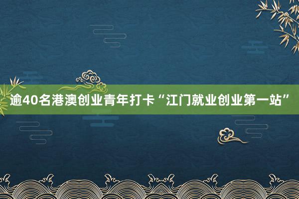 逾40名港澳创业青年打卡“江门就业创业第一站”