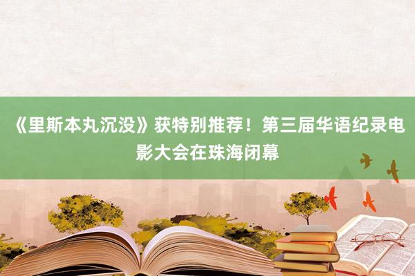 《里斯本丸沉没》获特别推荐！第三届华语纪录电影大会在珠海闭幕