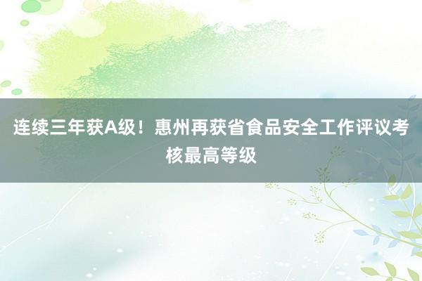 连续三年获A级！惠州再获省食品安全工作评议考核最高等级