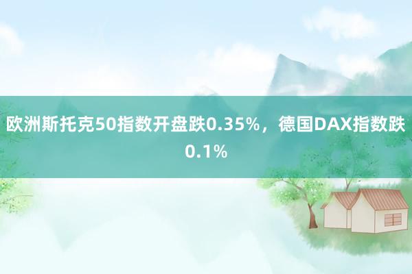 欧洲斯托克50指数开盘跌0.35%，德国DAX指数跌0.1%