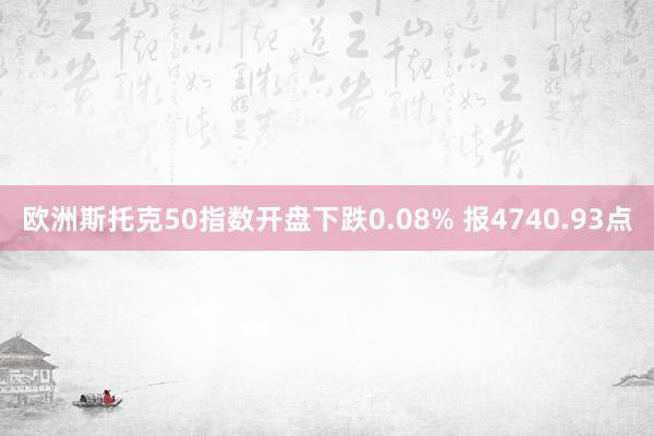 欧洲斯托克50指数开盘下跌0.08% 报4740.93点