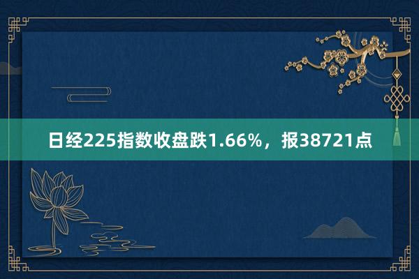 日经225指数收盘跌1.66%，报38721点