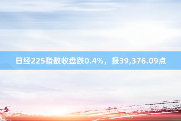 日经225指数收盘跌0.4%，报39,376.09点