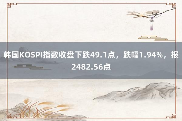 韩国KOSPI指数收盘下跌49.1点，跌幅1.94%，报2482.56点