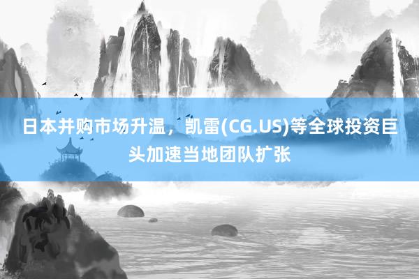 日本并购市场升温，凯雷(CG.US)等全球投资巨头加速当地团队扩张