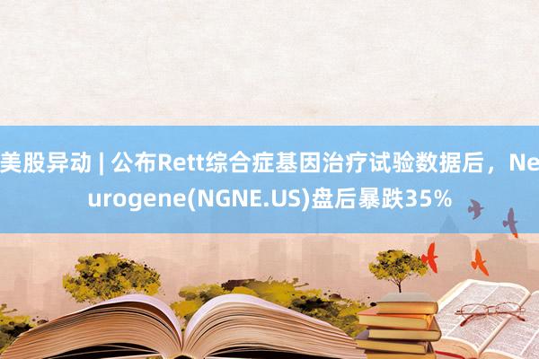 美股异动 | 公布Rett综合症基因治疗试验数据后，Neurogene(NGNE.US)盘后暴跌35%