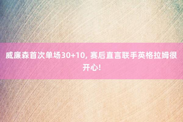 威廉森首次单场30+10, 赛后直言联手英格拉姆很开心!