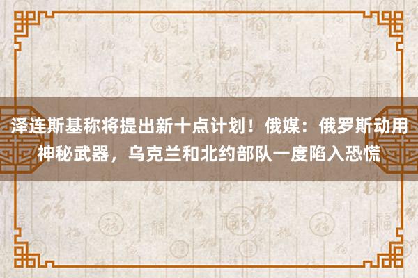 泽连斯基称将提出新十点计划！俄媒：俄罗斯动用神秘武器，乌克兰和北约部队一度陷入恐慌