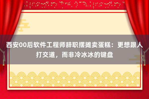 西安00后软件工程师辞职摆摊卖蛋糕：更想跟人打交道，而非冷冰冰的键盘