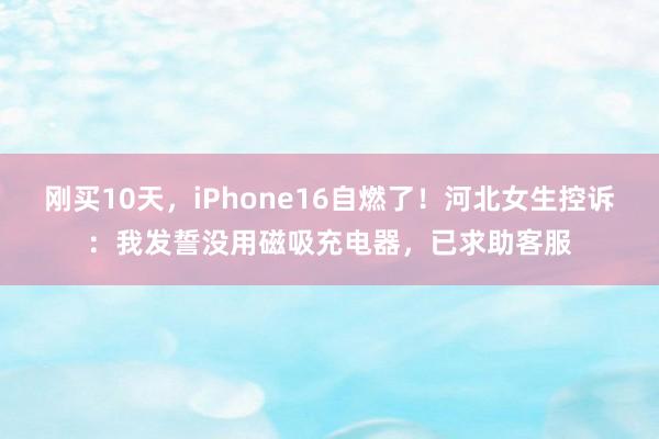 刚买10天，iPhone16自燃了！河北女生控诉：我发誓没用磁吸充电器，已求助客服