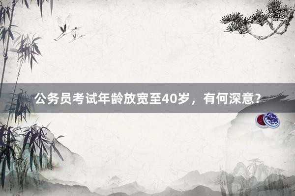 公务员考试年龄放宽至40岁，有何深意？