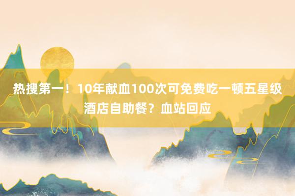 热搜第一！10年献血100次可免费吃一顿五星级酒店自助餐？血站回应