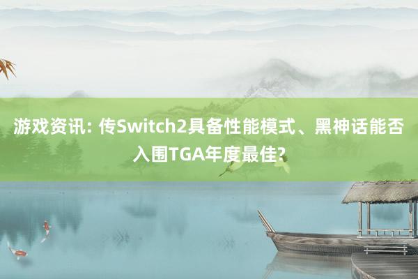 游戏资讯: 传Switch2具备性能模式、黑神话能否入围TGA年度最佳?