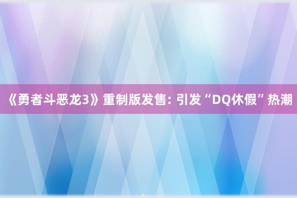 《勇者斗恶龙3》重制版发售: 引发“DQ休假”热潮