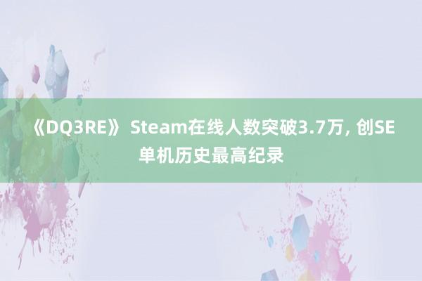 《DQ3RE》 Steam在线人数突破3.7万, 创SE单机历史最高纪录