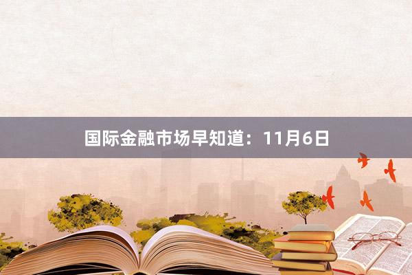 国际金融市场早知道：11月6日