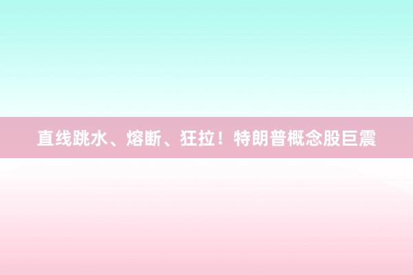 直线跳水、熔断、狂拉！特朗普概念股巨震