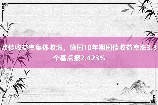 欧债收益率集体收涨，德国10年期国债收益率涨3.3个基点报2.423%