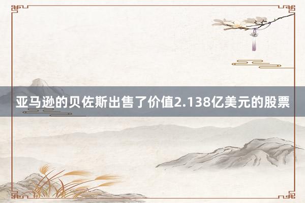 亚马逊的贝佐斯出售了价值2.138亿美元的股票