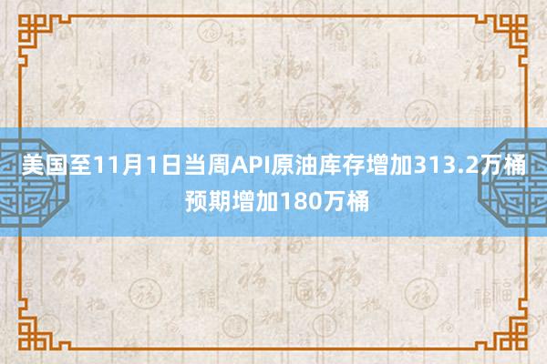 美国至11月1日当周API原油库存增加313.2万桶 预期增加180万桶