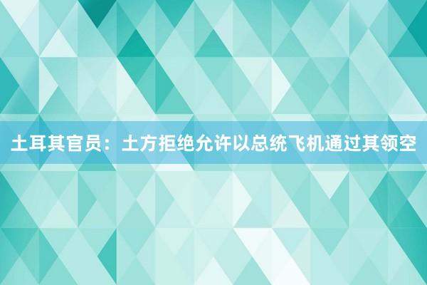 土耳其官员：土方拒绝允许以总统飞机通过其领空