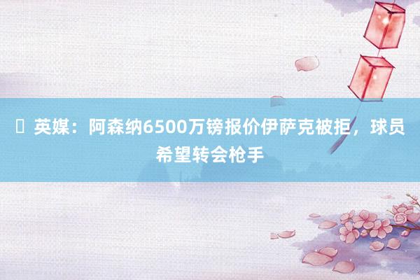 ️英媒：阿森纳6500万镑报价伊萨克被拒，球员希望转会枪手