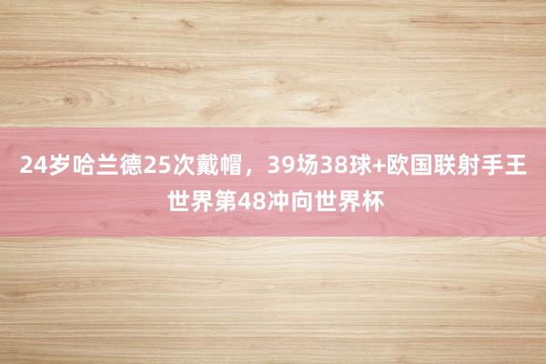 24岁哈兰德25次戴帽，39场38球+欧国联射手王 世界第48冲向世界杯