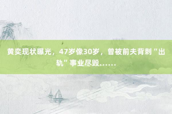 黄奕现状曝光，47岁像30岁，曾被前夫背刺“出轨”事业尽毁……