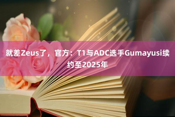 就差Zeus了，官方：T1与ADC选手Gumayusi续约至2025年