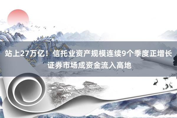 站上27万亿！信托业资产规模连续9个季度正增长 证券市场成资金流入高地