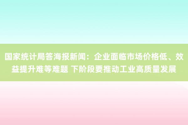 国家统计局答海报新闻：企业面临市场价格低、效益提升难等难题 下阶段要推动工业高质量发展