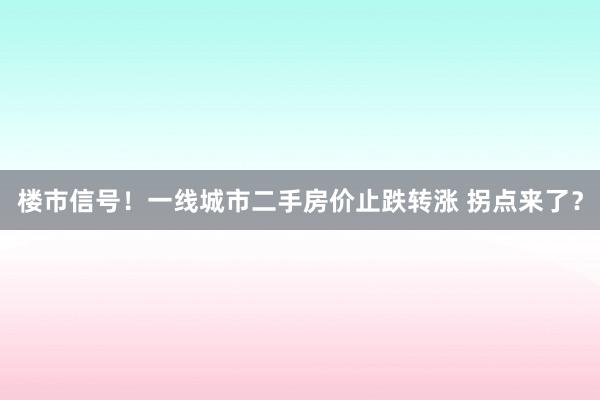 楼市信号！一线城市二手房价止跌转涨 拐点来了？