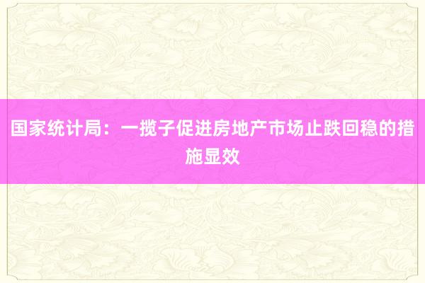 国家统计局：一揽子促进房地产市场止跌回稳的措施显效