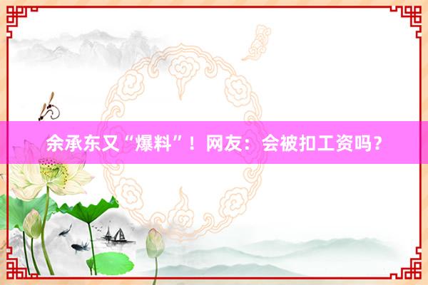 余承东又“爆料”！网友：会被扣工资吗？