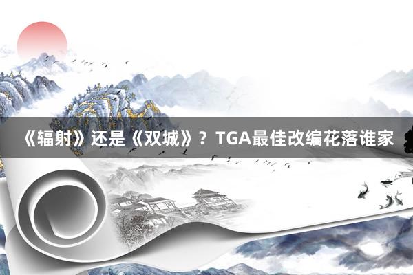 《辐射》还是《双城》？TGA最佳改编花落谁家