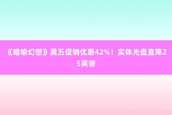 《暗喻幻想》黑五促销优惠42%！实体光盘直降25英镑