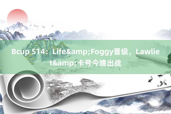 Bcup S14：Life&Foggy晋级，Lawliet&卡号今晚出战