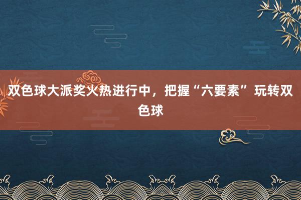 双色球大派奖火热进行中，把握“六要素” 玩转双色球