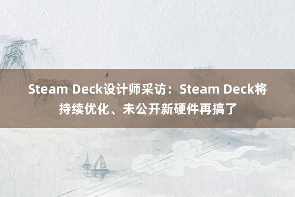 Steam Deck设计师采访：Steam Deck将持续优化、未公开新硬件再搞了