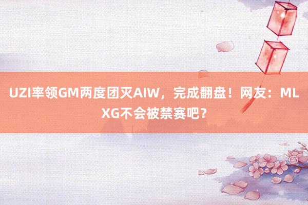 UZI率领GM两度团灭AIW，完成翻盘！网友：MLXG不会被禁赛吧？