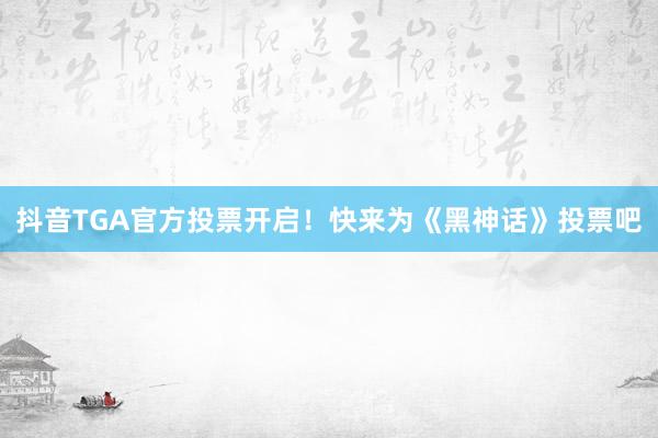 抖音TGA官方投票开启！快来为《黑神话》投票吧