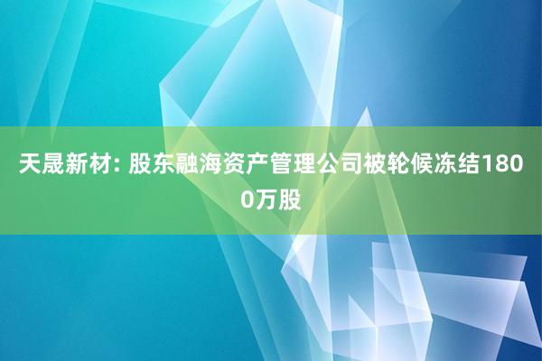 天晟新材: 股东融海资产管理公司被轮候冻结1800万股