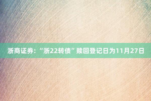 浙商证券: “浙22转债”赎回登记日为11月27日