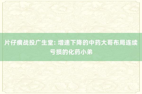 片仔癀战投广生堂: 增速下降的中药大哥布局连续亏损的化药小弟