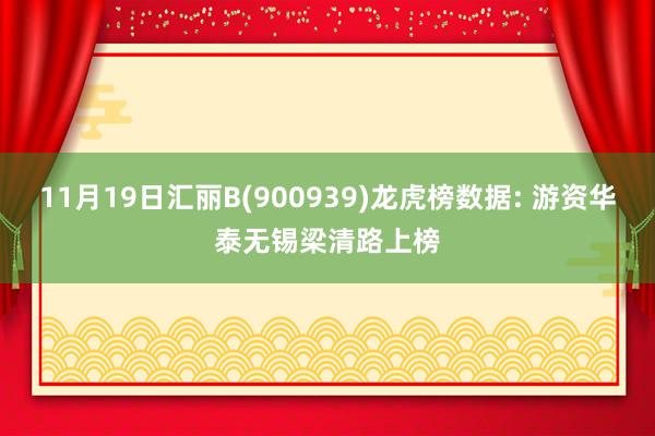 11月19日汇丽B(900939)龙虎榜数据: 游资华泰无锡梁清路上榜