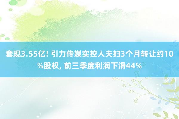 套现3.55亿! 引力传媒实控人夫妇3个月转让约10%股权, 前三季度利润下滑44%