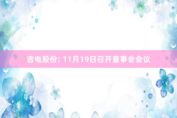 吉电股份: 11月19日召开董事会会议