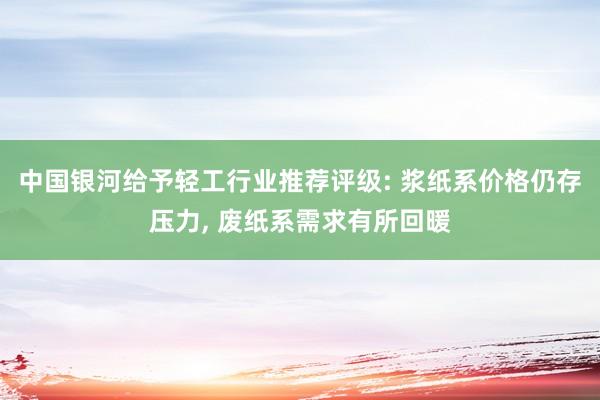 中国银河给予轻工行业推荐评级: 浆纸系价格仍存压力, 废纸系需求有所回暖